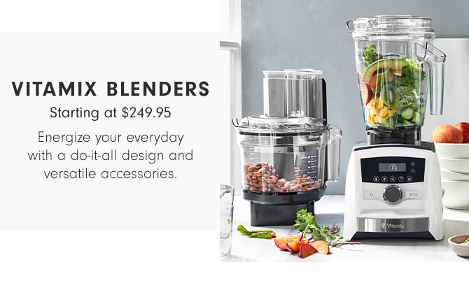 VITAMIX BLENDERS - Starting at $249.95 - Energize your everyday with a do-it-all design and versatile accessories.