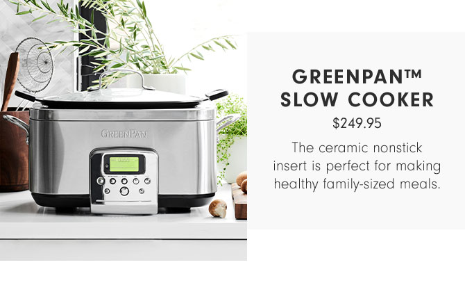 GREENPAN™ SLOW COOKER - $249.95 - The ceramic nonstick insert is perfect for making healthy family-sized meals.