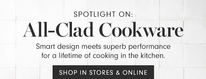 SPOTLIGHT ON: All-Clad Cookware - Smart design meets superb performance for a lifetime of cooking in the kitchen. SHOP IN STORES & ONLINE