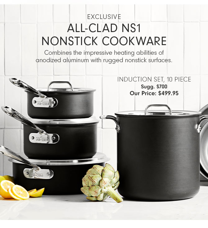 EXCLUSIVE - ALL-CLAD NS1 NONSTICK COOKWARE - Combines the impressive heating abilities of anodized aluminum with rugged nonstick surfaces. - INDUCTION SET, 10 PIECE Sugg. $700 Our Price: $499.95