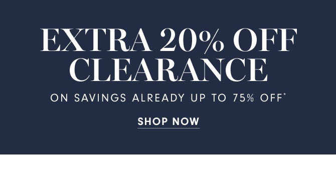 EXTRA 20% OFF CLEARANCE ON SAVINGS ALREADY UP TO 75% OFF* - SHOP NOW