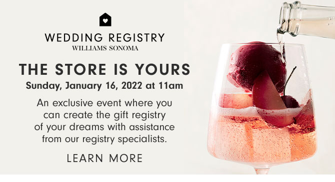 WEDDING REGISTRY - THE STORE IS YOURS - Sunday, January 16, 2022 at 11am - An exclusive event where you can create the gift registry of your dreams with assistance from our registry specialists. LEARN MORE