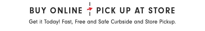BUY ONLINE PICK UP AT STORE - Get it Today! Fast, Free and Safe Curbside and Store Pickup.