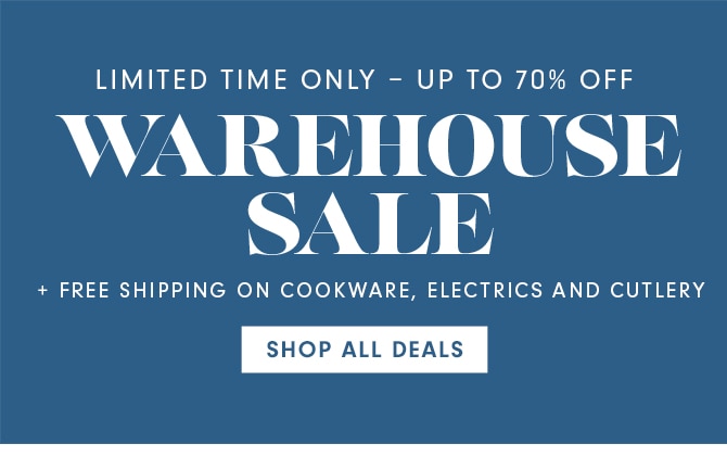 TODAY ONLY - UP TO 70% OFF WAREHOUSE SALE + FREE SHIPPING ON COOKWARE, ELECTRICS AND CUTLERY - SHOP ACROSS OUR ENTIRE FAMILY OF BRANDS - SHOP NOW