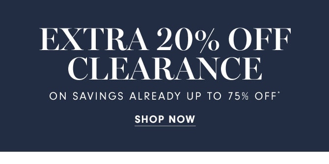 EXTRA 20% OFF CLEARANCE ON SAVINGS ALREADY UP TO 75% OFF* - SHOP NOW