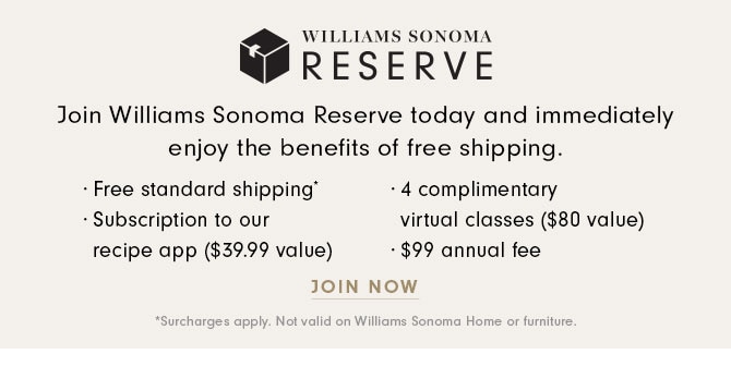 WILLIAMS SONOMA RESERVE - Join Williams Sonoma Reserve today and immediately enjoy the benefits of free shipping. JOIN NOW