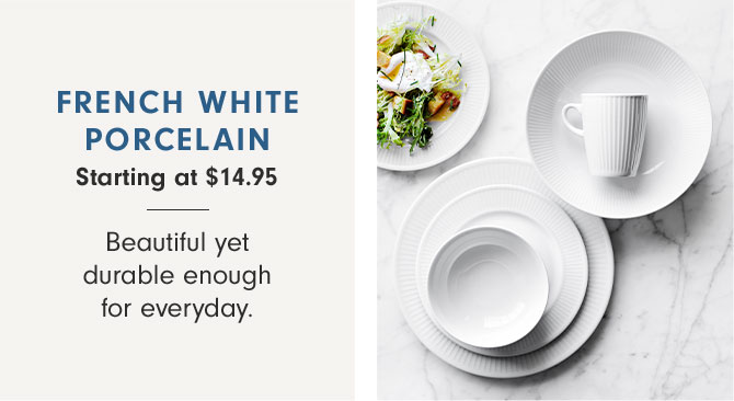 FRENCH WHITE PORCELAIN Starting at $14.95 - Beautiful yet durable enough for everyday.