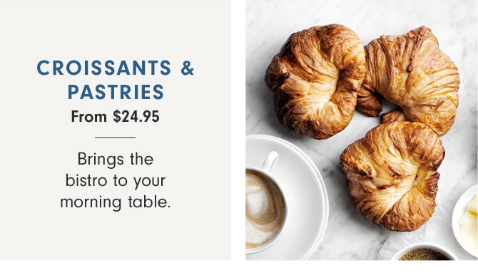 CROISSANTS & PASTRIES From $24.95 - Brings the bistro to your morning table.