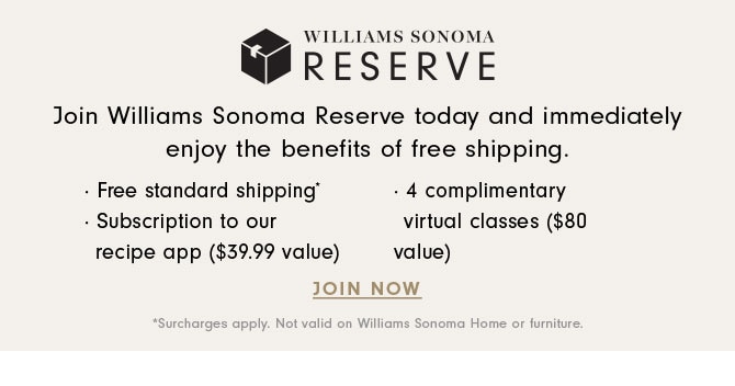 WILLIAMS SONOMA RESERVE - Join Williams Sonoma Reserve today and immediately enjoy the benefits of free shipping. JOIN NOW