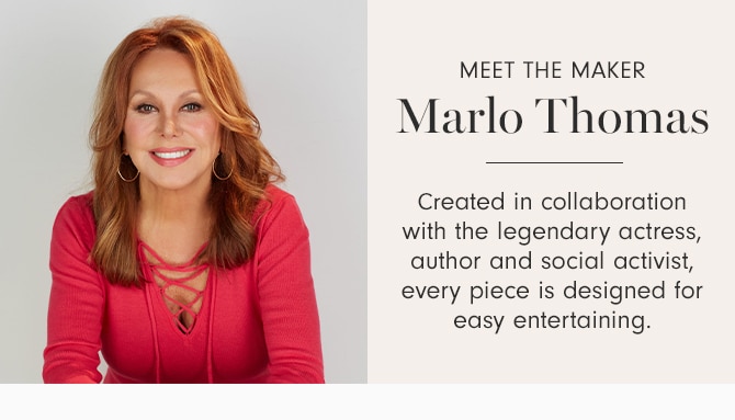 MEET THE MAKER - Marlo Thomas - Created in collaboration with the legendary actress, author and social activist, every piece is designed for easy entertaining.