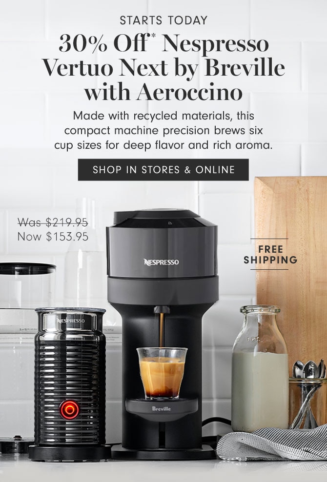 STARTS TODAY - 30% Off * Nespresso Vertuo Next by Breville with Aeroccino - Made with recycled materials, this compact machine precision brews six cup sizes for deep flavor and rich aroma. SHOP IN STORES & ONLINE