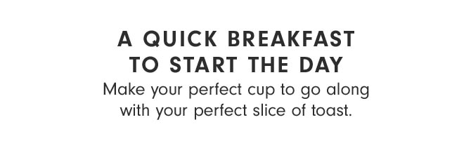 A QUICK BREAKFAST TO START THE DAY - Make your perfect cup to go along with your perfect slice of toast.