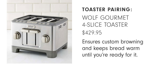 TOASTER PAIRING: WOLF GOURMET 4-SLICE TOASTER - $429.95 - Ensures custom browning and keeps bread warm until you’re ready for it.