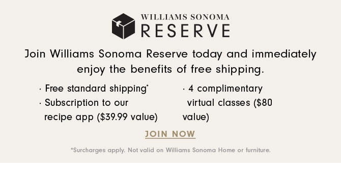 WILLIAMS SONOMA RESERVE - Join Williams Sonoma Reserve today and immediately enjoy the benefits of free shipping. JOIN NOW