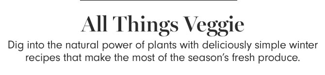 All Things Veggie - Dig into the natural power of plants with deliciously simple winter recipes that make the most of the season’s fresh produce.