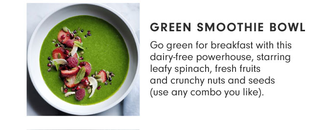 GREEN SMOOTHIE BOWL - Go green for breakfast with this dairy-free powerhouse, starring leafy spinach, fresh fruits and crunchy nuts and seeds (use any combo you like).