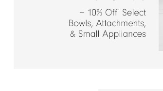 +10% Off* Select Bowls, Attachments, & Small Appliances