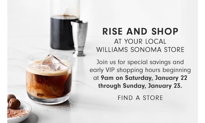 RISE AND SHOP AT YOUR LOCAL WILLIAMS SONOMA STORE - 9am on Saturday, January 22 through Sunday, January 23 - FIND A STORE