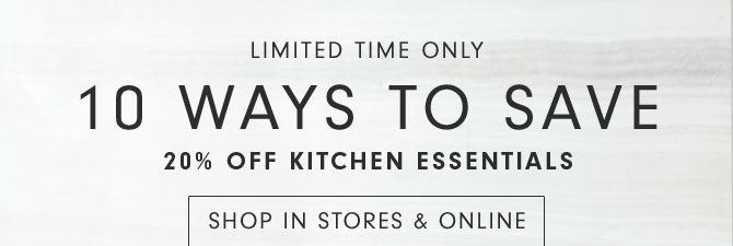 LIMITED TIME ONLY - 10 WAYS TO SAVE 20% OFF KITCHEN ESSENTIALS - SHOP IN STORES & ONLINE