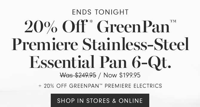 20% Off* GreenPan™ Premiere Stainless-Steel Essential Pan 6-Qt. + 20% OFF GREENPAN™ PREMIERE ELECTRICS - Now $199.95 - SHOP IN STORES & ONLINE