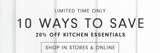 LIMITED TIME ONLY - 10 WAYS TO SAVE 20% OFF KITCHEN ESSENTIALS - SHOP IN STORES & ONLINE