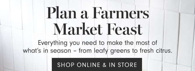 Plan a Farmers Market Feast - Everything you need to make the most of what’s in season – from leafy greens to fresh citrus. SHOP ONLINE & IN STORE