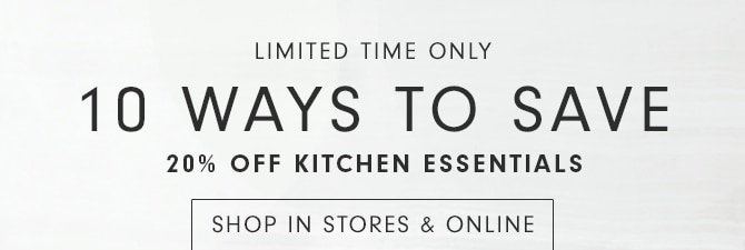 10 WAYS TO SAVE - 20% OFF KITCHEN ESSENTIALS - SHOP IN STORES & ONLINE