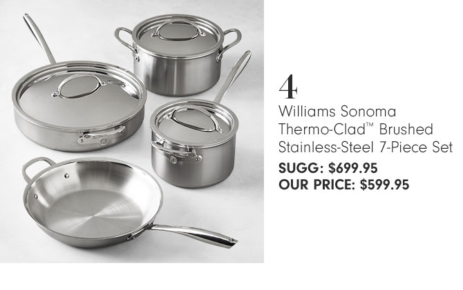 4 - Williams Sonoma Thermo-Clad™ Brushed Stainless-Steel 7-Piece Set SUGG: $699.95 OUR PRICE: $599.95