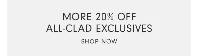 MORE 20% OFF ALL-CLAD EXCLUSIVES - SHOP NOW