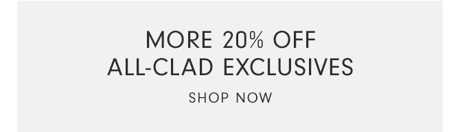 MORE 20% OFF ALL-CLAD EXCLUSIVES - SHOP NOW