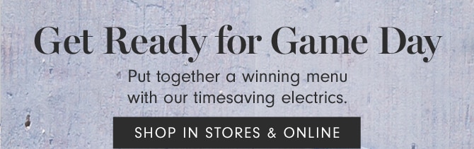 Get Ready for Game Day - Put together a winning menu with our timesaving electrics. SHOP IN STORES & ONLINE