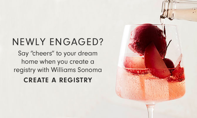 NEWLY ENGAGED? Say “cheers” to your dream home when you create a registry with Williams Sonoma - CREATE A REGISTRY