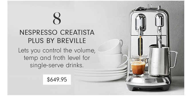 8 - NESPRESSO CREATISTA PLUS BY BREVILLE - Lets you control the volume, temp and froth level for single-serve drinks. $649.95