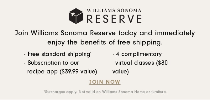 WILLIAMS SONOMA RESERVE - Join Williams Sonoma Reserve today and immediately enjoy the benefits of free shipping. JOIN NOW