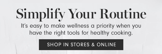 Simplify Your Routine - It’s easy to make wellness a priority when you have the right tools for healthy cooking. SHOP IN STORES & ONLINE