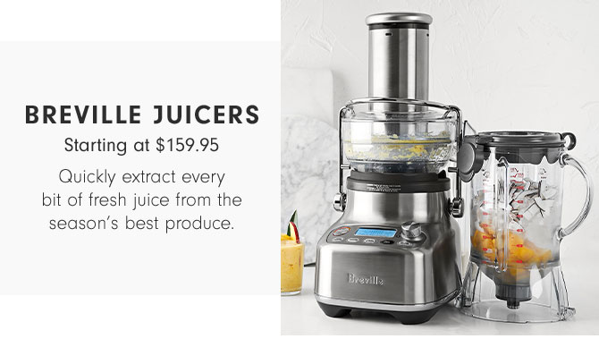 BREVILLE JUICERS - Starting at $159.95 -Quickly extract every bit of fresh juice from the season’s best produce.