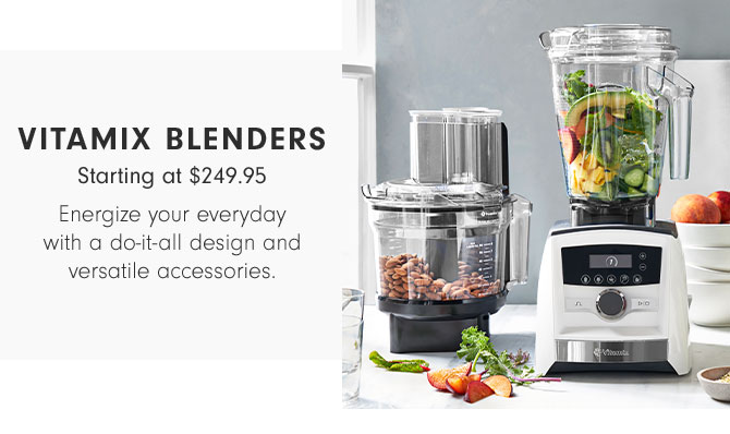 VITAMIX BLENDERS - Starting at $249.95 - Energize your everyday with a do-it-all design and versatile accessories.