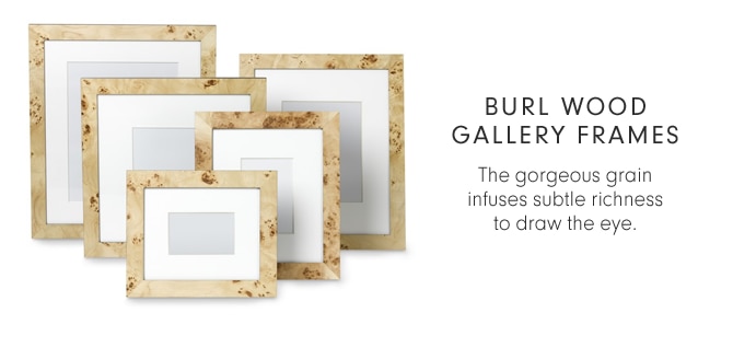 BURL WOOD GALLERY FRAMES - The gorgeous grain infuses subtle richness to draw the eye.
