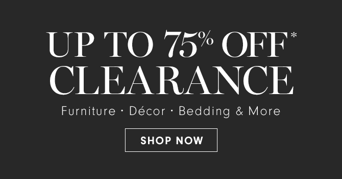 UP TO 75% OFF* CLEARANCE - Furniture • Décor • Bedding & More - SHOP NOW