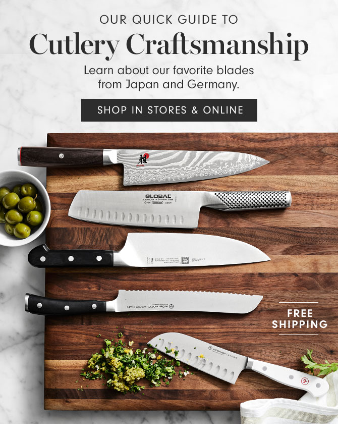 OUR QUICK GUIDE TO Cutlery Craftsmanship - Learn about our favorite blades from Japan and Germany. SHOP IN STORES & ONLINE