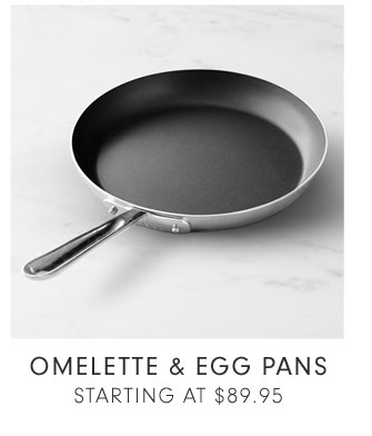 OMELETTE & EGG PANS STARTING AT $89.95