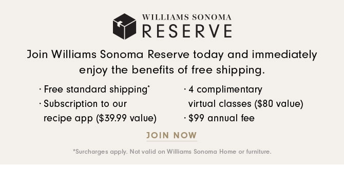 WILLIAMS SONOMA RESEREVE - Join Williams Sonoma Reserve today and immediately enjoy the benefits of free shipping. JOIN NOW