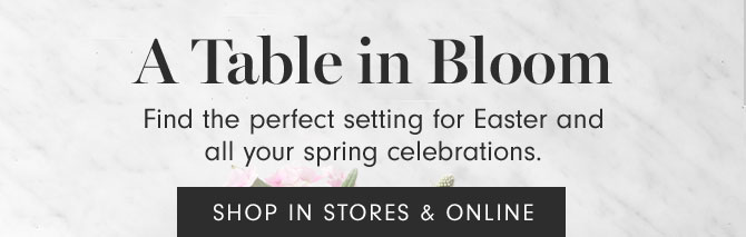 A Table in Bloom - Find the perfect setting for Easter and all your spring celebrations. SHOP IN STORES & ONLINE