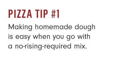 PIZZA TIP #1 - Making homemade dough is easy when you go with a no-rising-required mix.