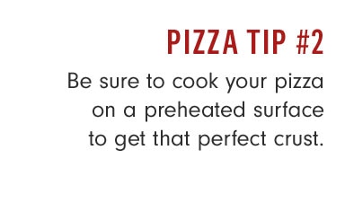 PIZZA TIP #2 - Be sure to cook your pizza on a preheated surface to get that perfect crust.