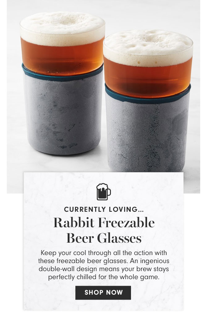 CURRENTLY LOVING… Rabbit Freezable Beer Glasses - Keep your cool through all the action with these freezable beer glasses. An ingenious double-wall design means your brew stays perfectly chilled for the whole game. SHOP NOW