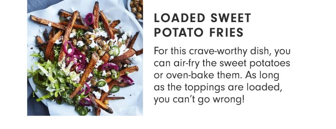 LOADED SWEET POTATO FRIES - For this crave-worthy dish, you can air-fry the sweet potatoes or oven-bake them. As long as the toppings are loaded, you can’t go wrong!