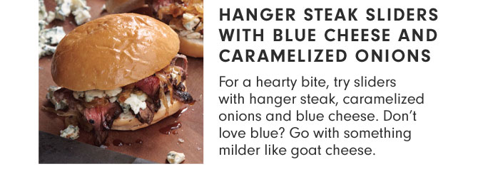 HANGER STEAK SLIDERS WITH BLUE CHEESE AND CARAMELIZED ONIONS - For a hearty bite, try sliders with hanger steak, caramelized onions and blue cheese. Don’t love blue? Go with something milder like goat cheese.