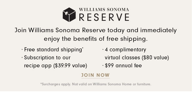 WILLIAMS SONOMA RESERVE - Join Williams Sonoma Reserve today and immediately enjoy the benefits of free shipping. JOIN NOW