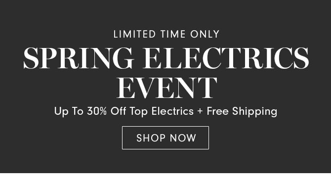 LIMITED TIME ONLY - SPRING ELECTRICS EVENT - SHOP NOW